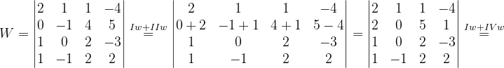 \dpi{120} W=\begin{vmatrix} 2 & 1 & 1 &-4 \\ 0& -1 & 4 &5 \\ 1& 0 & 2 &-3 \\ 1& -1 & 2 & 2 \end{vmatrix}\overset{Iw+IIw}{=}\begin{vmatrix} 2 & 1 & 1 & -4\\ 0+2& -1+1 & 4+1 & 5-4\\ 1 & 0 & 2 &-3 \\ 1 & -1 & 2 & 2 \end{vmatrix}=\begin{vmatrix} 2 & 1 & 1 & -4\\ 2 & 0 & 5 & 1\\ 1 & 0 & 2 & -3\\ 1& -1 &2 & 2 \end{vmatrix}\overset{Iw+IVw}{=}